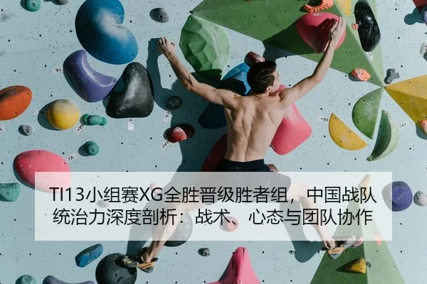 TI13小组赛XG全胜晋级胜者组，中国战队统治力深度剖析：战术、心态与团队协作